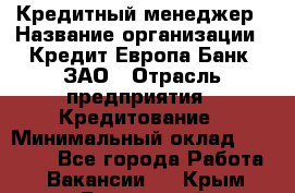 Кредитный менеджер › Название организации ­ Кредит Европа Банк, ЗАО › Отрасль предприятия ­ Кредитование › Минимальный оклад ­ 30 000 - Все города Работа » Вакансии   . Крым,Бахчисарай